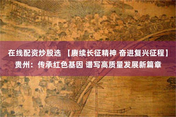 在线配资炒股选 【赓续长征精神 奋进复兴征程】贵州：传承红色基因 谱写高质量发展新篇章