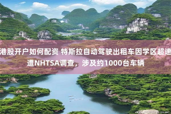 港股开户如何配资 特斯拉自动驾驶出租车因学区超速遭NHTSA调查,涉及约1000台车辆