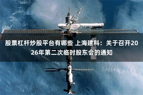 股票杠杆炒股平台有哪些 上海建科：关于召开2026年第二次临时股东会的通知