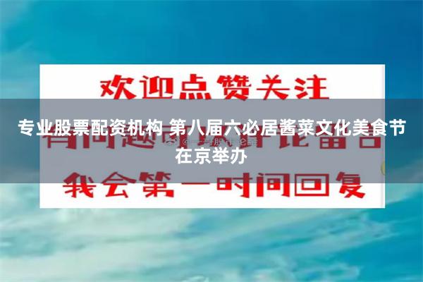 专业股票配资机构 第八届六必居酱菜文化美食节在京举办