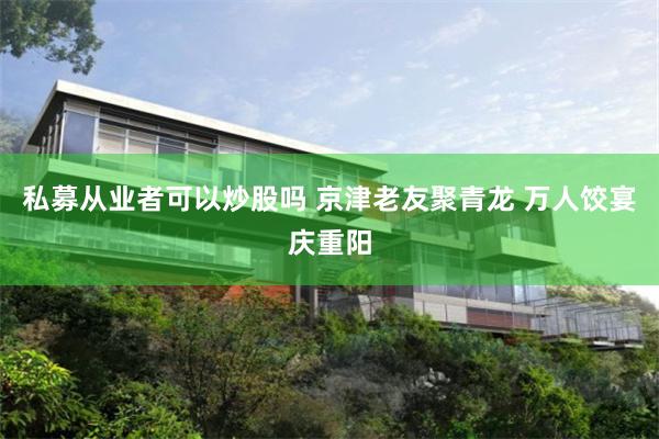 私募从业者可以炒股吗 京津老友聚青龙 万人饺宴庆重阳