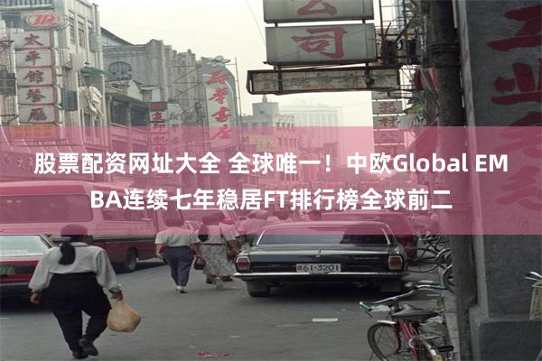 股票配资网址大全 全球唯一!中欧Global EMBA连续七年稳居FT排行榜全球前二