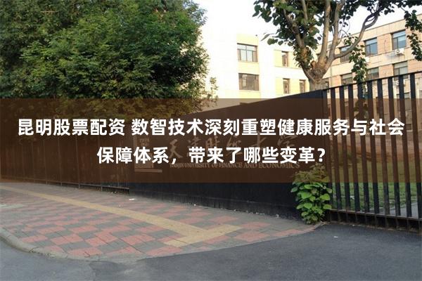 昆明股票配资 数智技术深刻重塑健康服务与社会保障体系,带来了哪些变革?