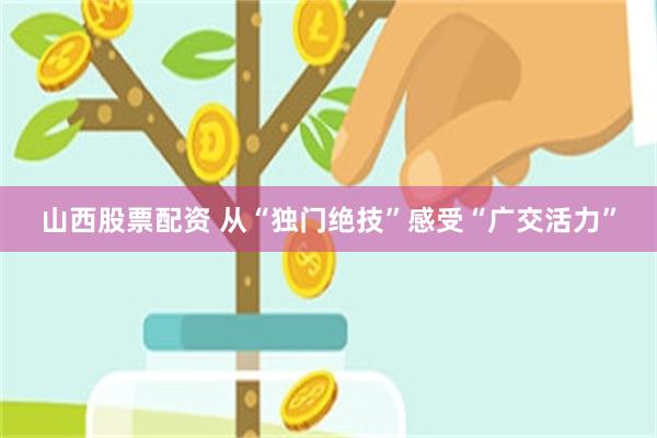 山西股票配资 从“独门绝技”感受“广交活力”