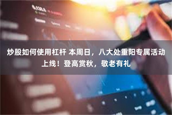 炒股如何使用杠杆 本周日，八大处重阳专属活动上线！登高赏秋，敬老有礼
