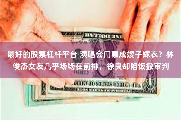 最好的股票杠杆平台 演唱会门票成嫂子嫁衣？林俊杰女友几乎场场在前排，徐良却陷饭撒审判