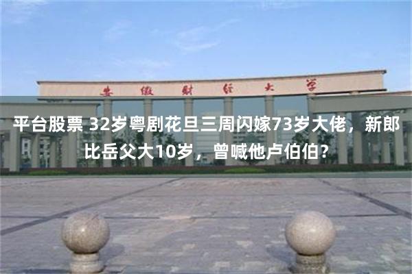 平台股票 32岁粤剧花旦三周闪嫁73岁大佬，新郎比岳父大10岁，曾喊他卢伯伯？