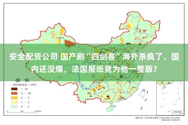 安全配资公司 国产剧“四剑客”海外杀疯了，国内还没爆，法国报纸竟为他一整版？