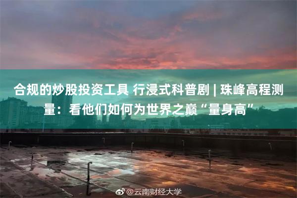 合规的炒股投资工具 行浸式科普剧 | 珠峰高程测量：看他们如何为世界之巅“量身高”